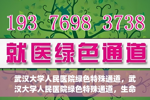 武汉大学人民医院绿色特殊通道，武汉大学人民医院绿色特殊通道，生命救援的紧急通道