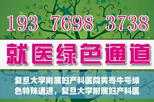复旦大学附属妇产科医院黄哥牛号绿色特殊通道，复旦大学附属妇产科医院黄哥牛号，绿色特殊通道开启健康之门