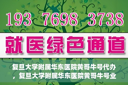 复旦大学附属华东医院黄哥牛号代办，复旦大学附属华东医院黄哥牛号业务代办攻略