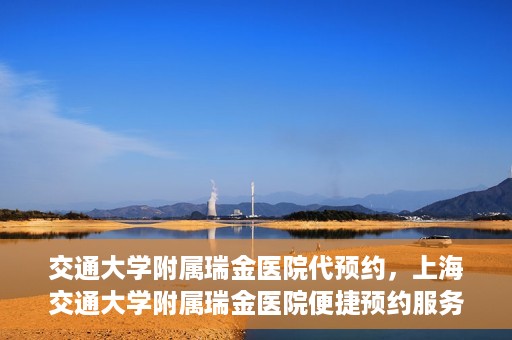 交通大学附属瑞金医院代预约，上海交通大学附属瑞金医院便捷预约服务解析