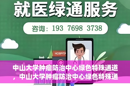 中山大学肿瘤防治中心绿色特殊通道，中山大学肿瘤防治中心绿色特殊通道，守护生命，快速通行之道