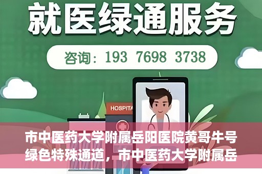 市中医药大学附属岳阳医院黄哥牛号绿色特殊通道，市中医药大学附属岳阳医院黄哥牛号，绿色特殊通道开启健康之门