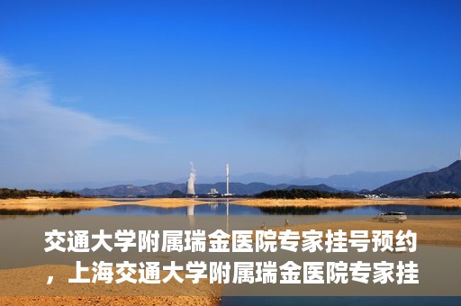 交通大学附属瑞金医院专家挂号预约，上海交通大学附属瑞金医院专家挂号预约攻略解析