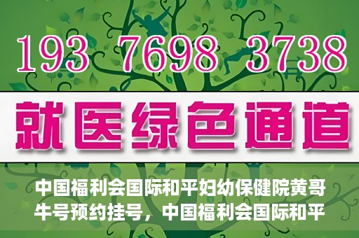 中国福利会国际和平妇幼保健院黄哥牛号预约挂号，中国福利会国际和平妇幼保健院黄哥牛号——预约挂号攻略