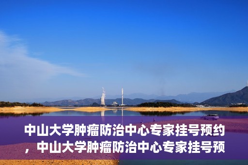 中山大学肿瘤防治中心专家挂号预约，中山大学肿瘤防治中心专家挂号预约指南