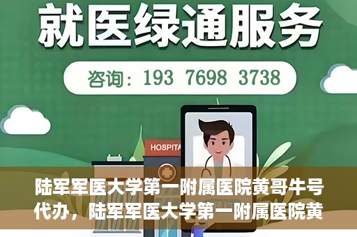 陆军军医大学第一附属医院黄哥牛号代办，陆军军医大学第一附属医院黄哥牛号服务代办中心