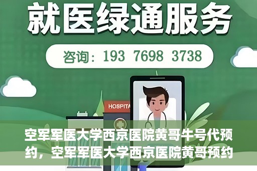 空军军医大学西京医院黄哥牛号代预约，空军军医大学西京医院黄哥预约挂号新通道开启