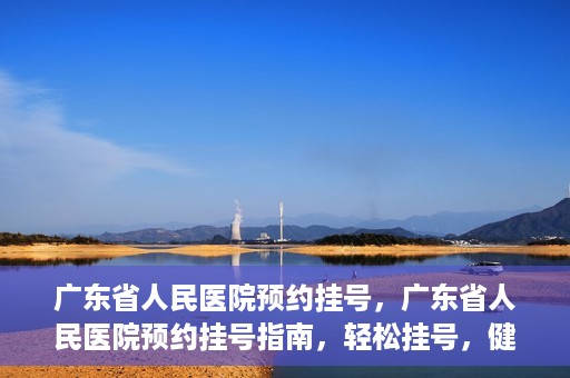 广东省人民医院预约挂号，广东省人民医院预约挂号指南，轻松挂号，健康无忧