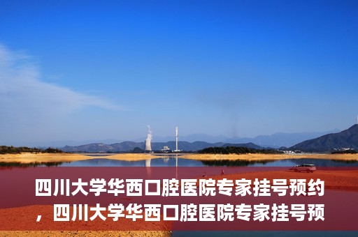 四川大学华西口腔医院专家挂号预约，四川大学华西口腔医院专家挂号预约攻略