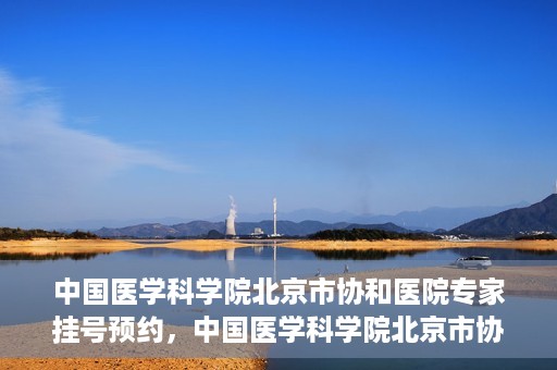 中国医学科学院北京市协和医院专家挂号预约，中国医学科学院北京市协和医院专家挂号预约攻略解析
