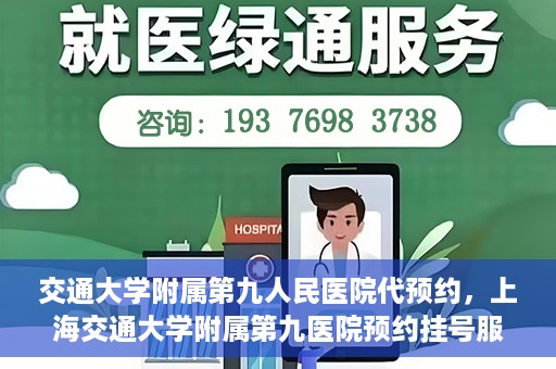 交通大学附属第九人民医院代预约，上海交通大学附属第九医院预约挂号服务指南