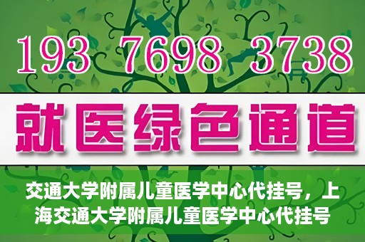 交通大学附属儿童医学中心代挂号，上海交通大学附属儿童医学中心代挂号服务详解