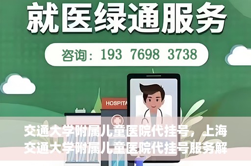 交通大学附属儿童医院代挂号，上海交通大学附属儿童医院代挂号服务解析