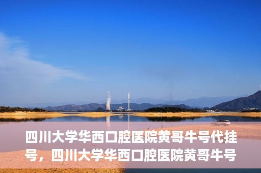 四川大学华西口腔医院黄哥牛号代挂号，四川大学华西口腔医院黄哥牛号挂号攻略揭秘