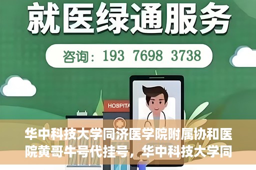 华中科技大学同济医学院附属协和医院黄哥牛号代挂号，华中科技大学同济医学院附属协和医院黄哥牛号代挂号服务详解