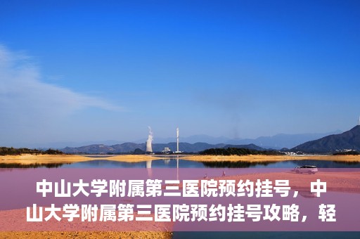 中山大学附属第三医院预约挂号，中山大学附属第三医院预约挂号攻略，轻松挂号，健康无忧！