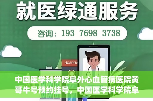 中国医学科学院阜外心血管病医院黄哥牛号预约挂号，中国医学科学院阜外心血管病医院黄哥牛号预约挂号指南，轻松挂号，健康无忧！