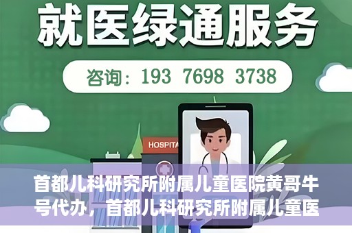 首都儿科研究所附属儿童医院黄哥牛号代办，首都儿科研究所附属儿童医院黄哥牛号业务代办全解析