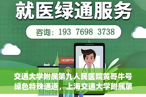 交通大学附属第九人民医院黄哥牛号绿色特殊通道，上海交通大学附属第九人民医院黄哥牛号，绿色特殊通道开启健康之门