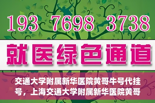 交通大学附属新华医院黄哥牛号代挂号，上海交通大学附属新华医院黄哥牛号代挂号攻略