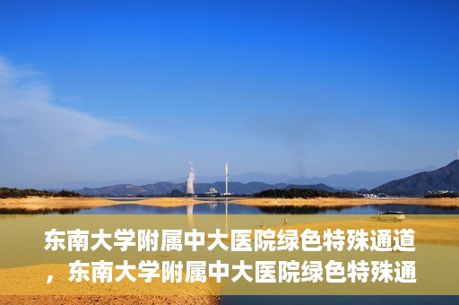 东南大学附属中大医院绿色特殊通道，东南大学附属中大医院绿色特殊通道，健康守护的快捷之路