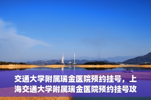 交通大学附属瑞金医院预约挂号，上海交通大学附属瑞金医院预约挂号攻略与指南
