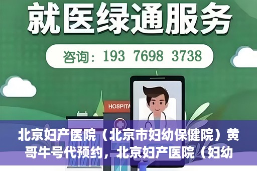 北京妇产医院（北京市妇幼保健院）黄哥牛号代预约，北京妇产医院（妇幼保健院）黄哥牛号预约挂号攻略