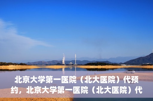 北京大学第一医院（北大医院）代预约，北京大学第一医院（北大医院）代预约服务详解