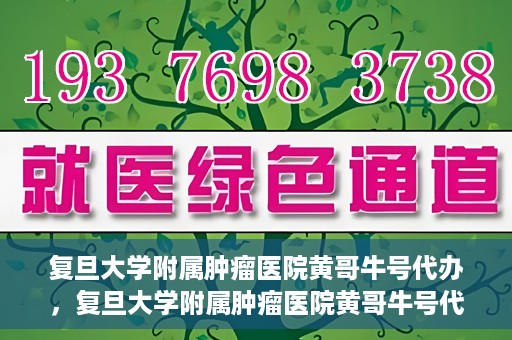 复旦大学附属肿瘤医院黄哥牛号代办，复旦大学附属肿瘤医院黄哥牛号代办，真相揭秘与深度解析