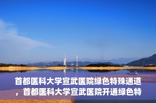 首都医科大学宣武医院绿色特殊通道，首都医科大学宣武医院开通绿色特殊通道，助力患者高效就医