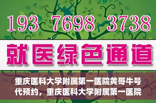 重庆医科大学附属第一医院黄哥牛号代预约，重庆医科大学附属第一医院黄哥牛号预约服务启动