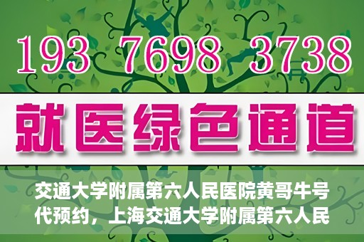 交通大学附属第六人民医院黄哥牛号代预约，上海交通大学附属第六人民医院黄哥牛号预约服务启动