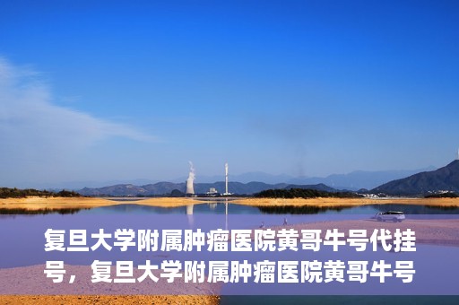 复旦大学附属肿瘤医院黄哥牛号代挂号，复旦大学附属肿瘤医院黄哥牛号代挂号背后的故事