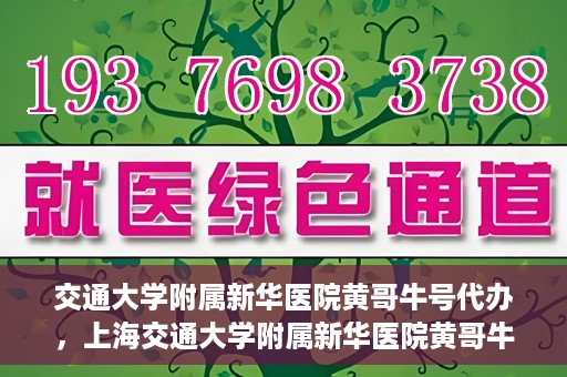 交通大学附属新华医院黄哥牛号代办，上海交通大学附属新华医院黄哥牛号代办服务解析
