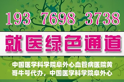 中国医学科学院阜外心血管病医院黄哥牛号代办，中国医学科学院阜外心血管病医院黄哥牛号代办，专业信赖与便捷就医之路