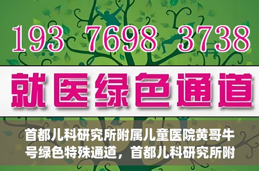 首都儿科研究所附属儿童医院黄哥牛号绿色特殊通道，首都儿科研究所附属儿童医院黄哥牛号绿色就医特殊通道