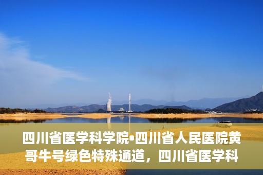 四川省医学科学院•四川省人民医院黄哥牛号绿色特殊通道，四川省医学科学院·四川省人民医院黄哥牛号绿色就医特殊通道