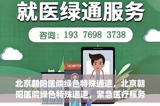 北京朝阳医院绿色特殊通道，北京朝阳医院绿色特殊通道，紧急医疗服务的速度与温情