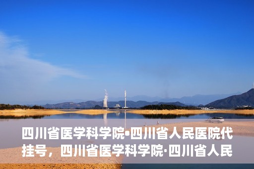 四川省医学科学院•四川省人民医院代挂号，四川省医学科学院·四川省人民医院代挂号服务详解