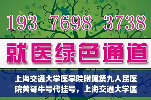 上海交通大学医学院附属第九人民医院黄哥牛号代挂号，上海交通大学医学院附属第九人民医院黄哥牛号助您轻松预约挂号