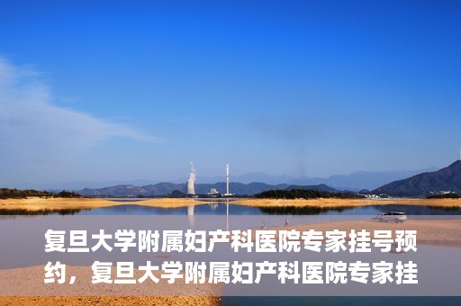 复旦大学附属妇产科医院专家挂号预约，复旦大学附属妇产科医院专家挂号预约攻略解析
