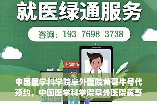 中国医学科学院阜外医院黄哥牛号代预约，中国医学科学院阜外医院黄哥牛号预约服务启动