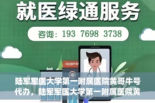 陆军军医大学第一附属医院黄哥牛号代办，陆军军医大学第一附属医院黄哥牛号服务代办中心