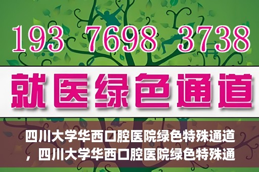 四川大学华西口腔医院绿色特殊通道，四川大学华西口腔医院绿色特殊通道，关爱患者，快速就医新路径