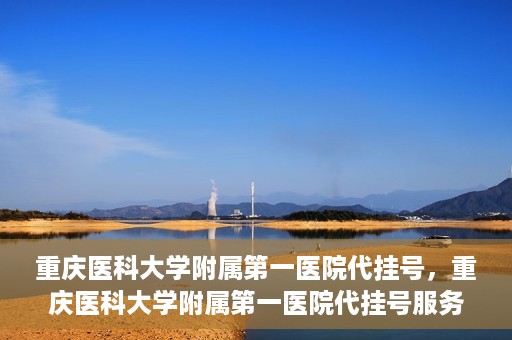 重庆医科大学附属第一医院代挂号，重庆医科大学附属第一医院代挂号服务详解