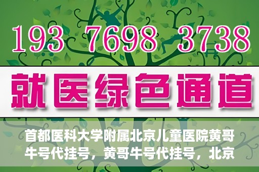 首都医科大学附属北京儿童医院黄哥牛号代挂号，黄哥牛号代挂号，北京儿童医院挂号新选择