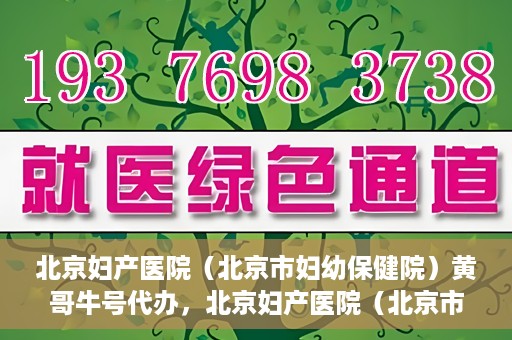 北京妇产医院（北京市妇幼保健院）黄哥牛号代办，北京妇产医院（北京市妇幼保健院）黄哥牛号业务代办全攻略