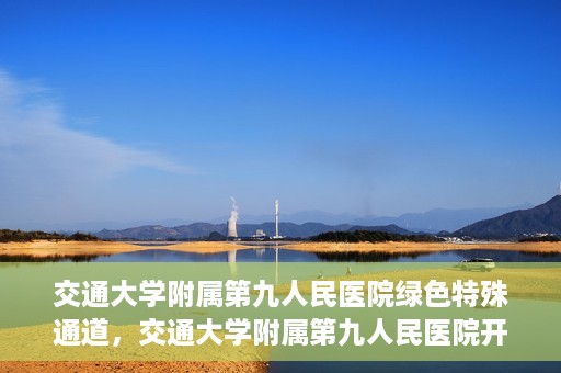 交通大学附属第九人民医院绿色特殊通道，交通大学附属第九人民医院开通绿色特殊通道，助力患者高效就医