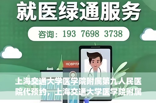 上海交通大学医学院附属第九人民医院代预约，上海交通大学医学院附属第九人民医院便捷代预约服务解析