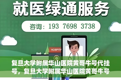 复旦大学附属华山医院黄哥牛号代挂号，复旦大学附属华山医院黄哥牛号代挂号服务详解